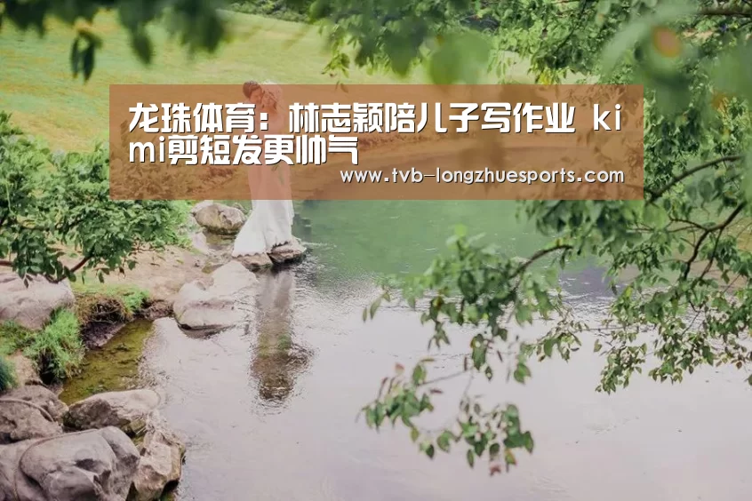 龙珠体育:林志颖陪儿子写作业 kimi剪短发更帅气(图1) 龙珠体育