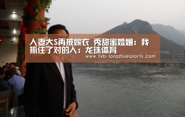 人妻大S再披嫁衣 秀甜蜜婚姻:我抓住了对的人:龙珠体育(图3) 龙珠体育