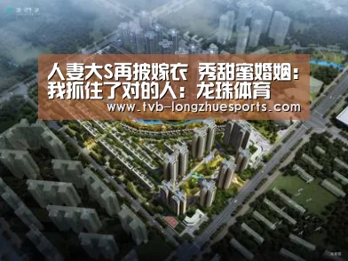 人妻大S再披嫁衣 秀甜蜜婚姻:我抓住了对的人:龙珠体育(图4) 龙珠体育