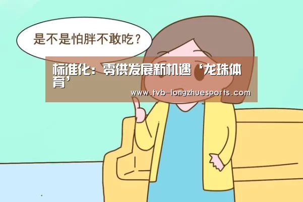 标准化:零供发展新机遇‘龙珠体育’(图1) 龙珠体育