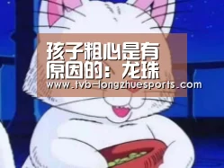 孩子粗心是有原因的:龙珠体育(图1) 龙珠体育